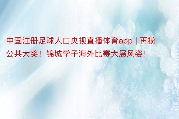 中国注册足球人口央视直播体育app | 再揽公共大奖！锦城学子海外比赛大展风姿！