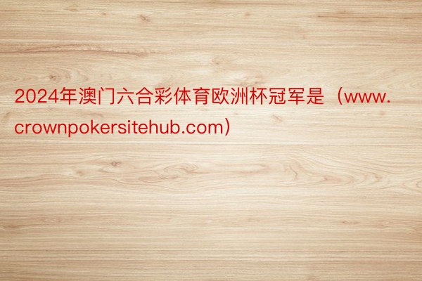 2024年澳门六合彩体育欧洲杯冠军是（www.crownpokersitehub.com）