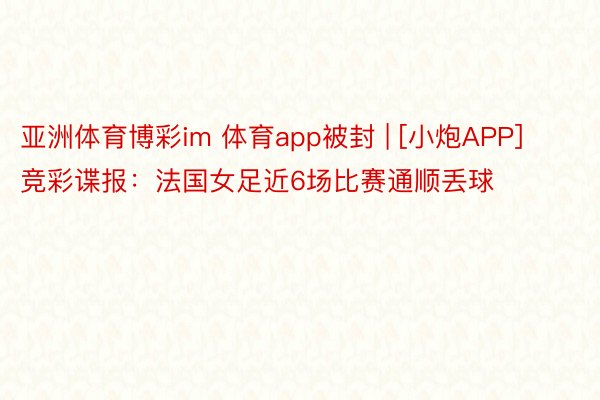 亚洲体育博彩im 体育app被封 | [小炮APP]竞彩谍报：法国女足近6场比赛通顺丢球