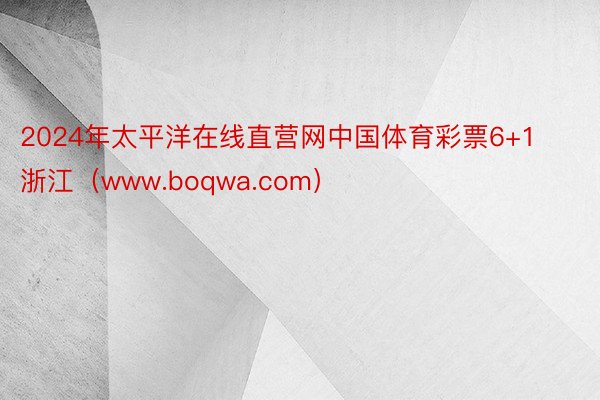 2024年太平洋在线直营网中国体育彩票6+1浙江（www.boqwa.com）