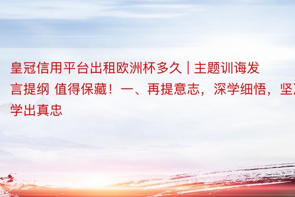 皇冠信用平台出租欧洲杯多久 | 主题训诲发言提纲 值得保藏！一、再提意志，深学细悟，坚决学出真忠