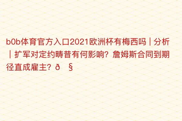 b0b体育官方入口2021欧洲杯有梅西吗 | 分析｜扩军对定约畴昔有何影响？詹姆斯合同到期径直成雇主？🧐