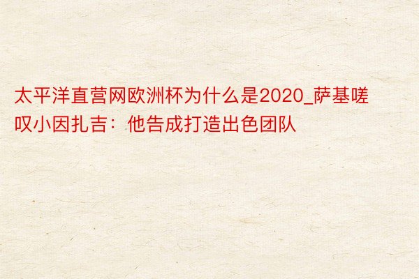 太平洋直营网欧洲杯为什么是2020_萨基嗟叹小因扎吉：他告成打造出色团队