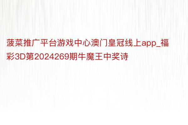 菠菜推广平台游戏中心澳门皇冠线上app_福彩3D第2024269期牛魔王中奖诗