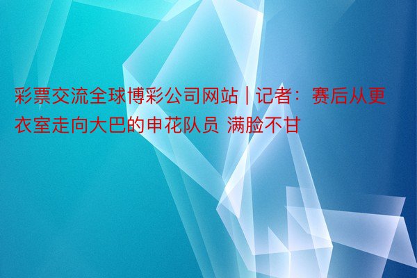 彩票交流全球博彩公司网站 | 记者：赛后从更衣室走向大巴的申花队员 满脸不甘