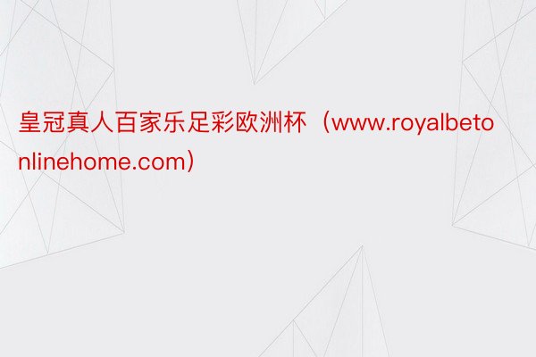 皇冠真人百家乐足彩欧洲杯（www.royalbetonlinehome.com）