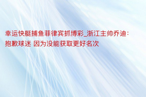 幸运快艇捕鱼菲律宾抓博彩_浙江主帅乔迪：抱歉球迷 因为没能获取更好名次