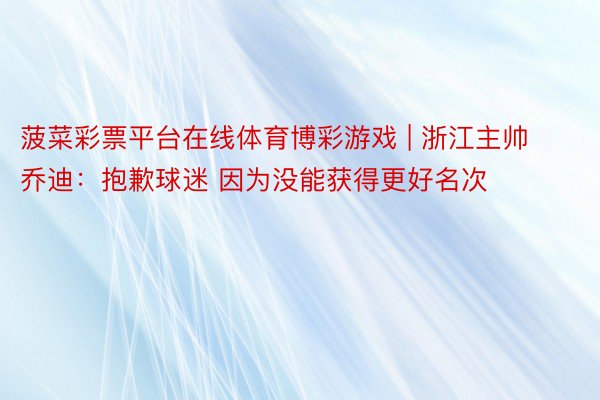 菠菜彩票平台在线体育博彩游戏 | 浙江主帅乔迪：抱歉球迷 因为没能获得更好名次