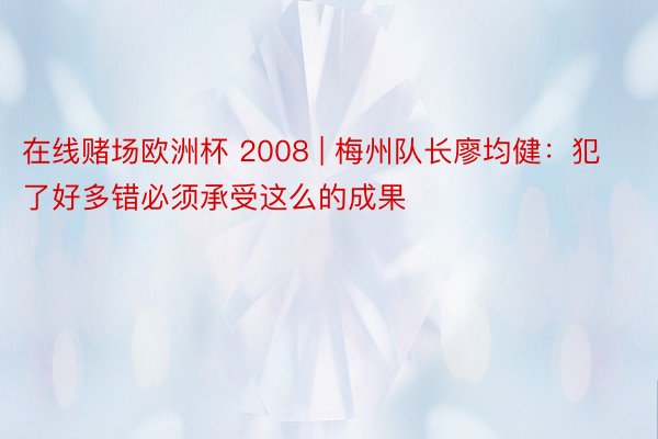 在线赌场欧洲杯 2008 | 梅州队长廖均健：犯了好多错必须承受这么的成果