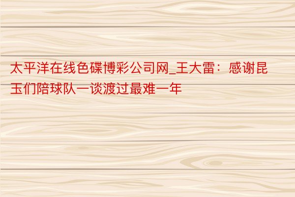 太平洋在线色碟博彩公司网_王大雷：感谢昆玉们陪球队一谈渡过最难一年