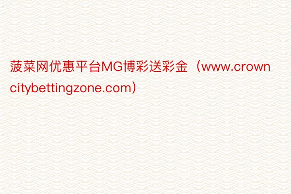 菠菜网优惠平台MG博彩送彩金（www.crowncitybettingzone.com）