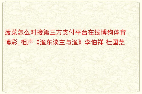 菠菜怎么对接第三方支付平台在线博狗体育博彩_相声《渔东谈主与渔》李伯祥 杜国芝