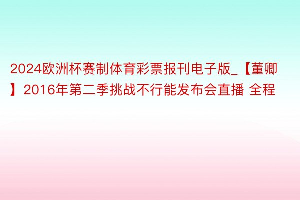 2024欧洲杯赛制体育彩票报刊电子版_【董卿】2016年第二季挑战不行能发布会直播 全程