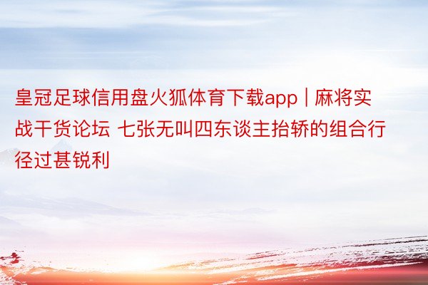 皇冠足球信用盘火狐体育下载app | 麻将实战干货论坛 七张无叫四东谈主抬轿的组合行径过甚锐利