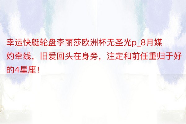 幸运快艇轮盘李丽莎欧洲杯无圣光p_8月媒妁牵线，旧爱回头在身旁，注定和前任重归于好的4星座！