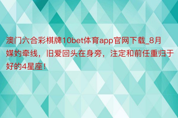 澳门六合彩棋牌10bet体育app官网下载_8月媒妁牵线，旧爱回头在身旁，注定和前任重归于好的4星座！