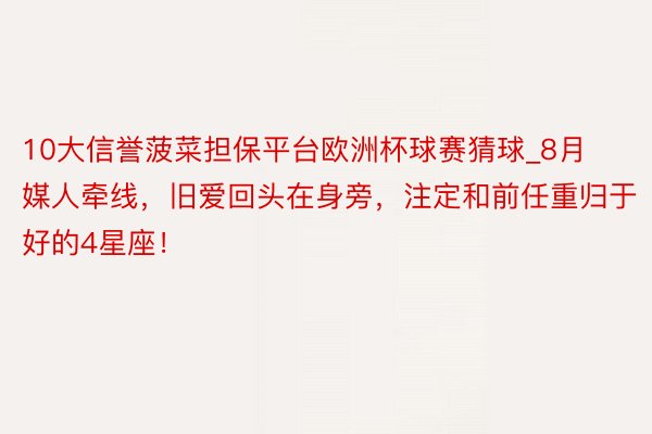 10大信誉菠菜担保平台欧洲杯球赛猜球_8月媒人牵线，旧爱回头在身旁，注定和前任重归于好的4星座！