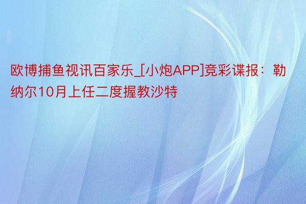 欧博捕鱼视讯百家乐_[小炮APP]竞彩谍报：勒纳尔10月上任二度握教沙特