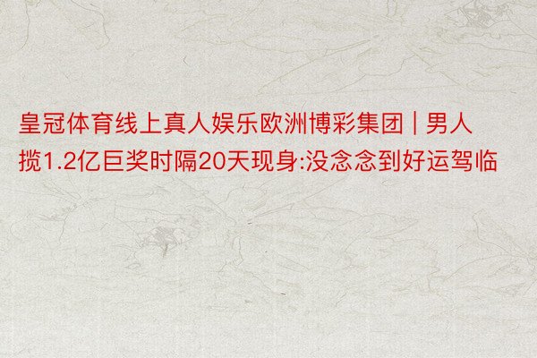 皇冠体育线上真人娱乐欧洲博彩集团 | 男人揽1.2亿巨奖时隔20天现身:没念念到好运驾临