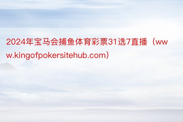 2024年宝马会捕鱼体育彩票31选7直播（www.kingofpokersitehub.com）