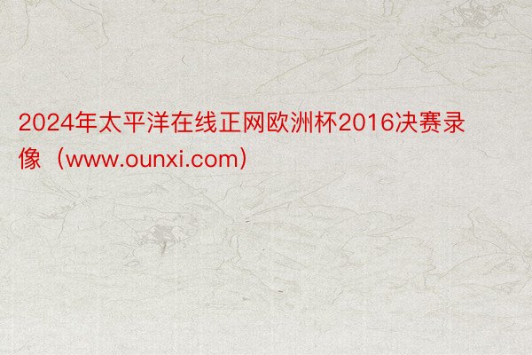 2024年太平洋在线正网欧洲杯2016决赛录像（www.ounxi.com）