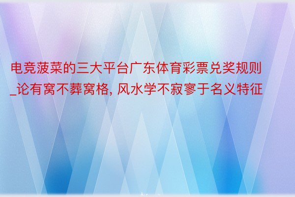 电竞菠菜的三大平台广东体育彩票兑奖规则_论有窝不葬窝格, 风水学不寂寥于名义特征