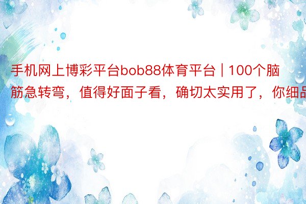 手机网上博彩平台bob88体育平台 | 100个脑筋急转弯，值得好面子看，确切太实用了，你细品！