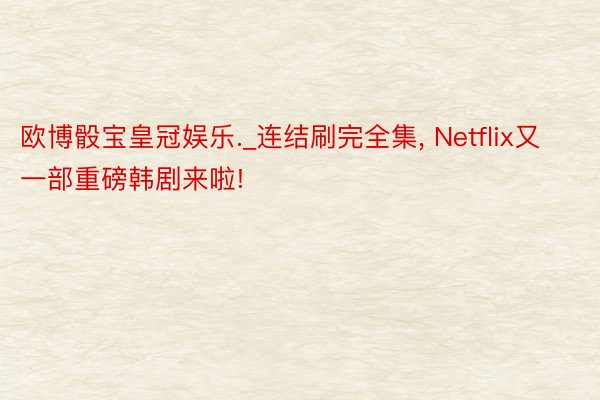 欧博骰宝皇冠娱乐._连结刷完全集, Netflix又一部重磅韩剧来啦!