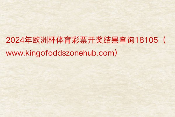 2024年欧洲杯体育彩票开奖结果查询18105（www.kingofoddszonehub.com）