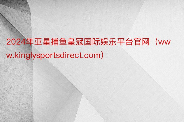 2024年亚星捕鱼皇冠国际娱乐平台官网（www.kinglysportsdirect.com）