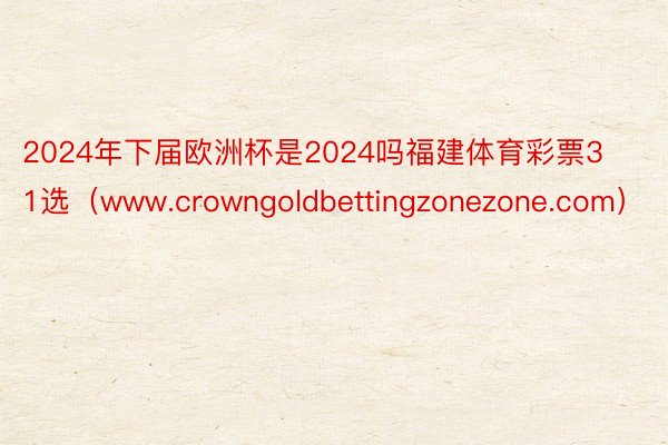 2024年下届欧洲杯是2024吗福建体育彩票31选（www.crowngoldbettingzonezone.com）