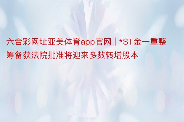 六合彩网址亚美体育app官网 | *ST金一重整筹备获法院批准将迎来多数转增股本