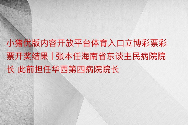 小猪优版内容开放平台体育入口立博彩票彩票开奖结果 | 张本任海南省东谈主民病院院长 此前担任华西第四病院院长