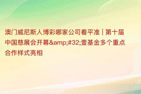 澳门威尼斯人博彩哪家公司看平准 | 第十届中国慈展会开幕&#32;壹基金多个重点合作样式亮相