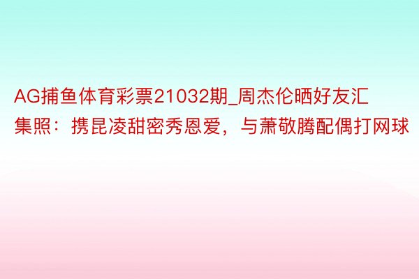 AG捕鱼体育彩票21032期_周杰伦晒好友汇集照：携昆凌甜密秀恩爱，与萧敬腾配偶打网球