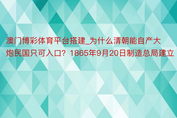 澳门博彩体育平台搭建_为什么清朝能自产大炮民国只可入口？1865年9月20日制造总局建立