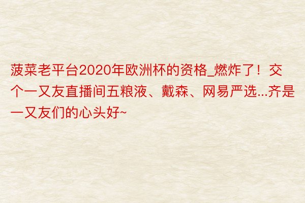 菠菜老平台2020年欧洲杯的资格_燃炸了！交个一又友直播间五粮液、戴森、网易严选...齐是一又友们的心头好~