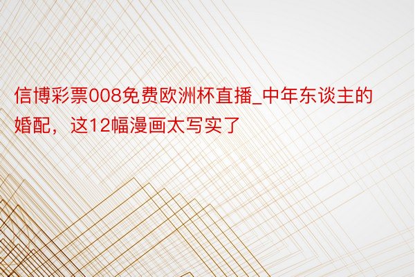 信博彩票008免费欧洲杯直播_中年东谈主的婚配，这12幅漫画太写实了