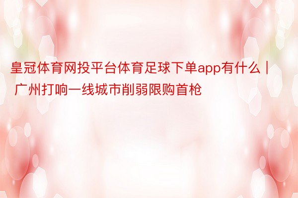 皇冠体育网投平台体育足球下单app有什么 | 广州打响一线城市削弱限购首枪