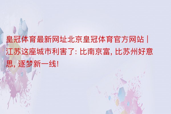 皇冠体育最新网址北京皇冠体育官方网站 | 江苏这座城市利害了: 比南京富, 比苏州好意思, 逐梦新一线!