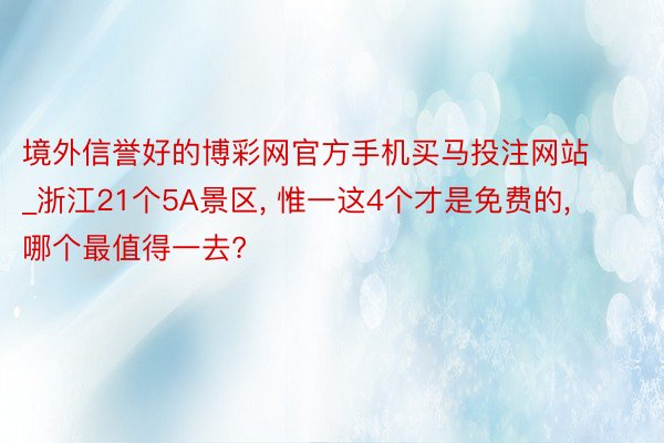 境外信誉好的博彩网官方手机买马投注网站_浙江21个5A景区, 惟一这4个才是免费的, 哪个最值得一去?