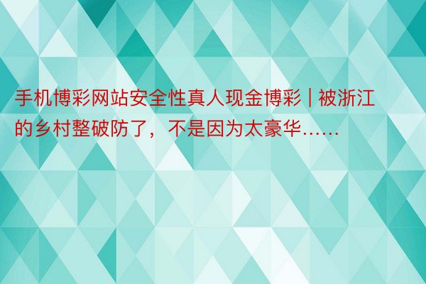 手机博彩网站安全性真人现金博彩 | 被浙江的乡村整破防了，不是因为太豪华……