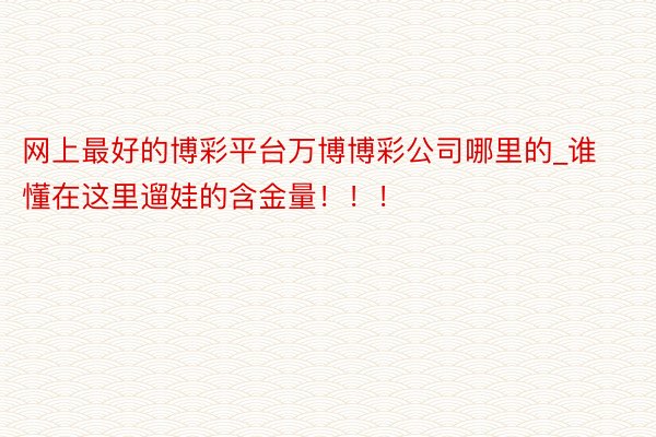 网上最好的博彩平台万博博彩公司哪里的_谁懂在这里遛娃的含金量！！！