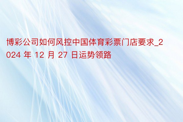 博彩公司如何风控中国体育彩票门店要求_2024 年 12 月 27 日运势领路