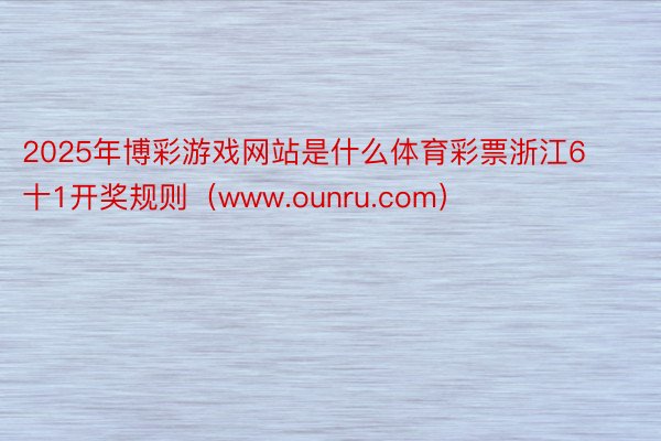 2025年博彩游戏网站是什么体育彩票浙江6十1开奖规则（www.ounru.com）