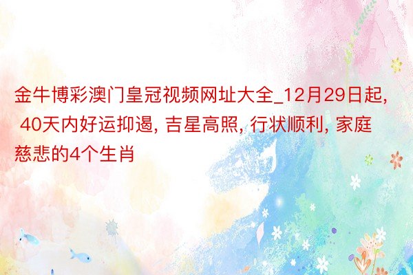 金牛博彩澳门皇冠视频网址大全_12月29日起, 40天内好运抑遏, 吉星高照, 行状顺利, 家庭慈悲的4个生肖