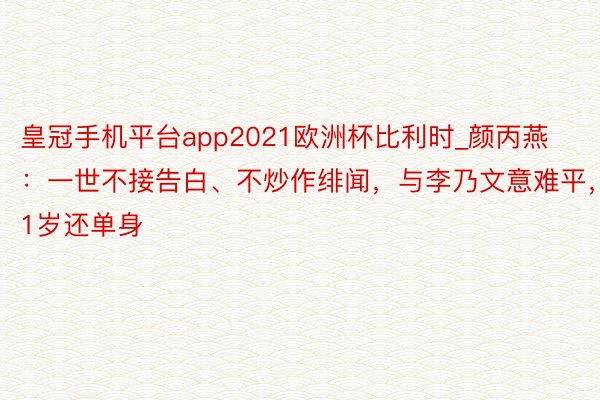 皇冠手机平台app2021欧洲杯比利时_颜丙燕：一世不接告白、不炒作绯闻，与李乃文意难平，51岁还单身