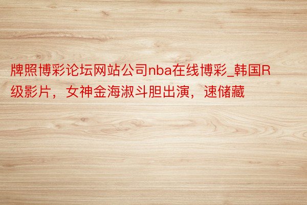 牌照博彩论坛网站公司nba在线博彩_韩国R级影片，女神金海淑斗胆出演，速储藏