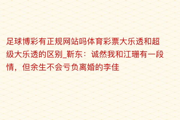 足球博彩有正规网站吗体育彩票大乐透和超级大乐透的区别_靳东：诚然我和江珊有一段情，但余生不会亏负离婚的李佳