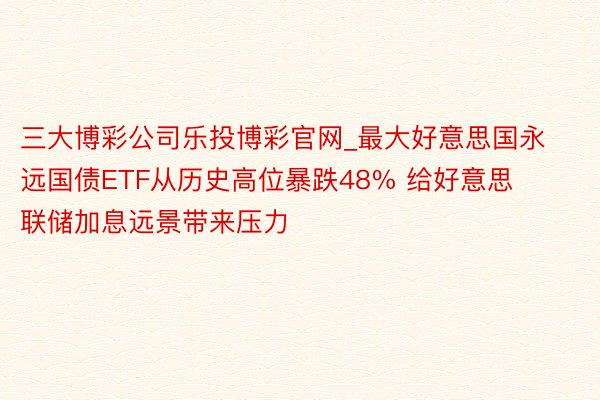 三大博彩公司乐投博彩官网_最大好意思国永远国债ETF从历史高位暴跌48% 给好意思联储加息远景带来压力